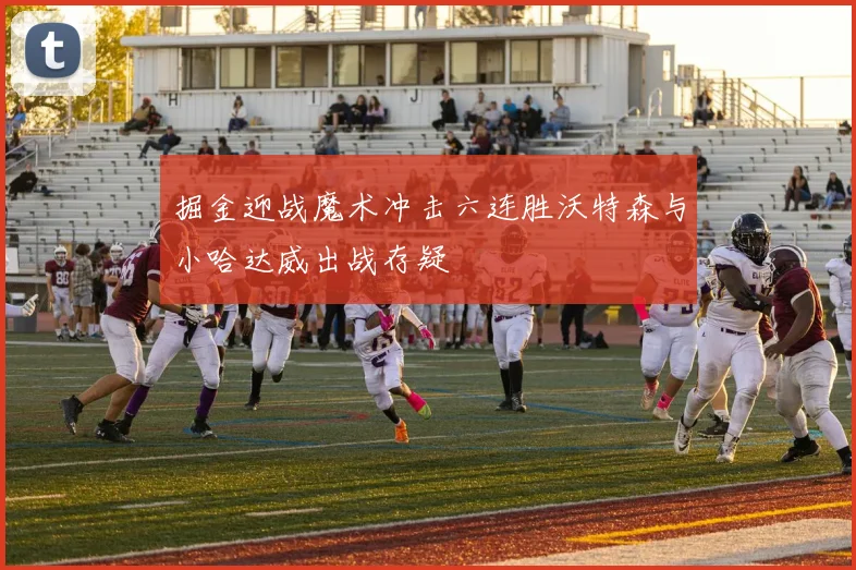 掘金迎战魔术冲击六连胜沃特森与小哈达威出战存疑