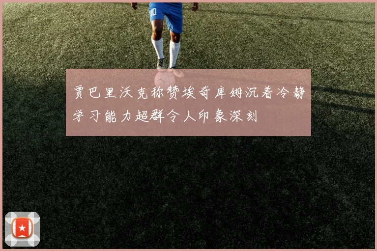 贾巴里沃克称赞埃奇库姆沉着冷静学习能力超群令人印象深刻