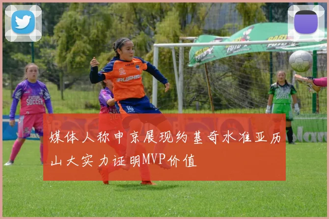 媒体人称申京展现约基奇水准亚历山大实力证明MVP价值