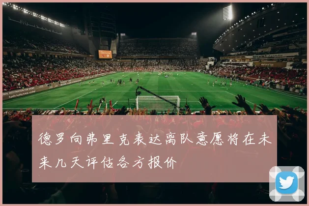 德罗向弗里克表达离队意愿将在未来几天评估各方报价