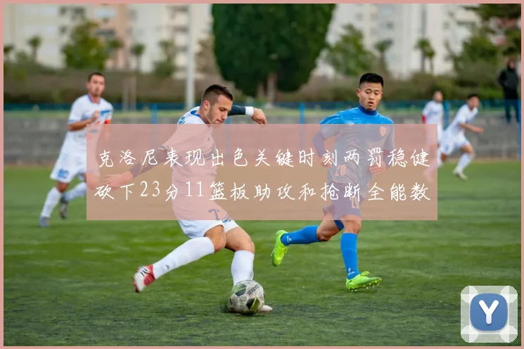 克洛尼表现出色关键时刻两罚稳健砍下23分11篮板助攻和抢断全能数据