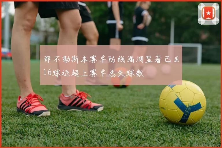 那不勒斯本赛季防线漏洞显著已丢16球远超上赛季总失球数
