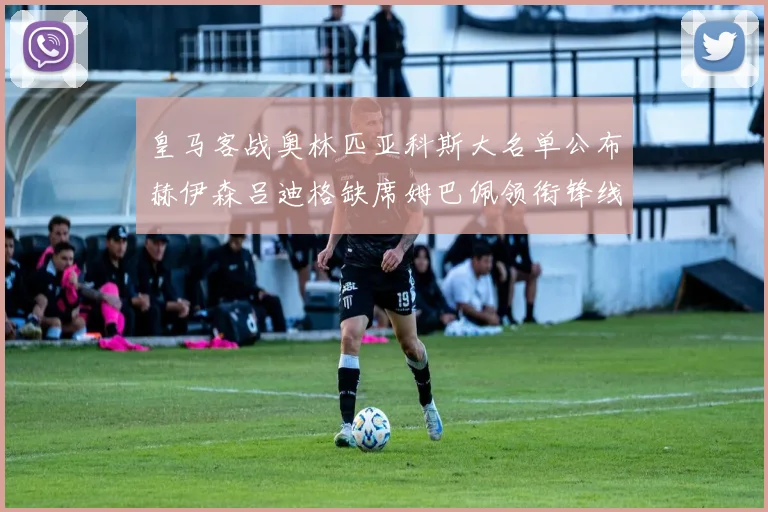 皇马客战奥林匹亚科斯大名单公布赫伊森吕迪格缺席姆巴佩领衔锋线阵容