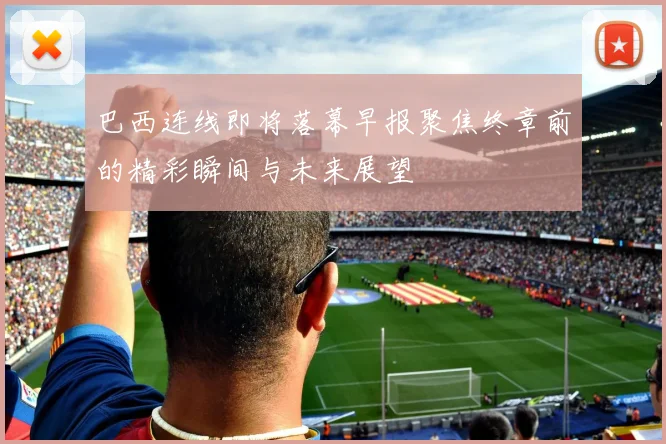 巴西连线即将落幕早报聚焦终章前的精彩瞬间与未来展望