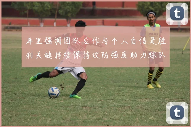 库里强调团队合作与个人自信是胜利关键持续保持攻防强度助力球队成功