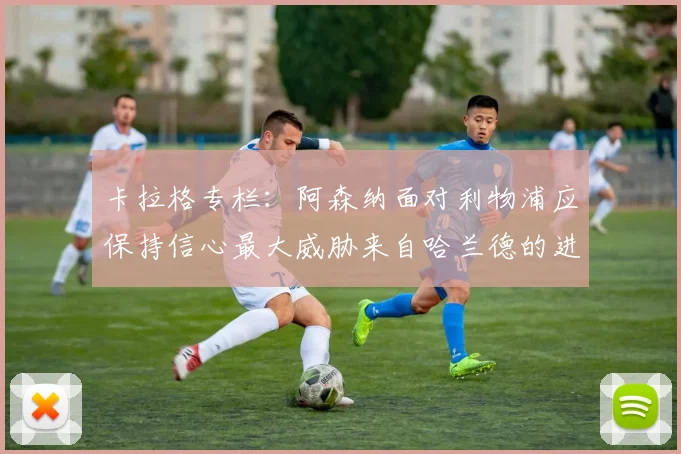 卡拉格专栏：阿森纳面对利物浦应保持信心最大威胁来自哈兰德的进攻能力