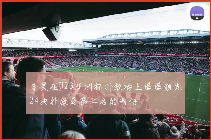 李昊在U23亚洲杯扑救榜上遥遥领先24次扑救是第二名的两倍