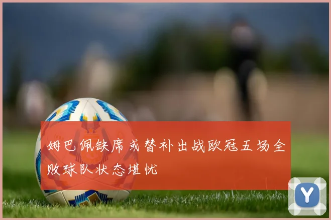 姆巴佩缺席或替补出战欧冠五场全败球队状态堪忧