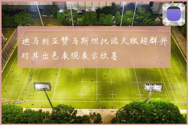 迪马利亚赞马斯坦托诺天赋超群并对其出色表现表示欣喜