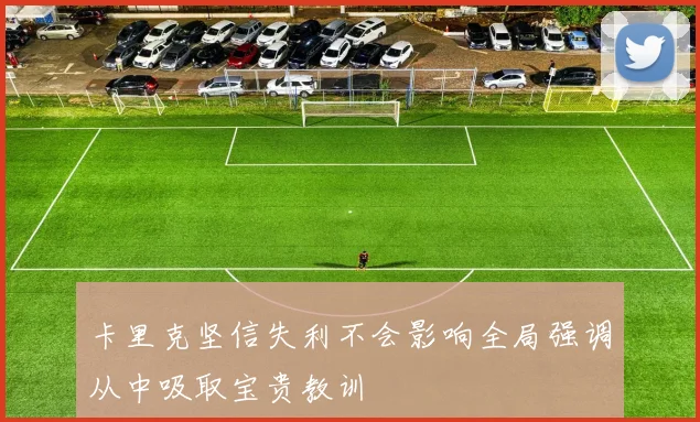卡里克坚信失利不会影响全局强调从中吸取宝贵教训