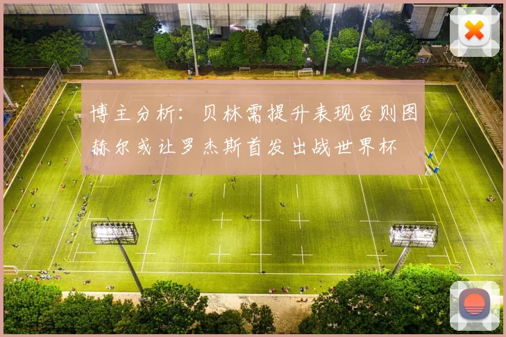 博主分析：贝林需提升表现否则图赫尔或让罗杰斯首发出战世界杯