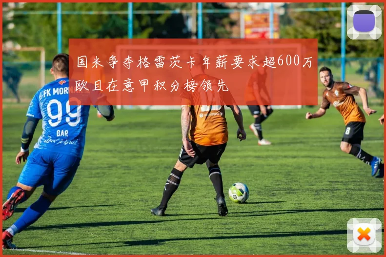 国米争夺格雷茨卡年薪要求超600万欧且在意甲积分榜领先