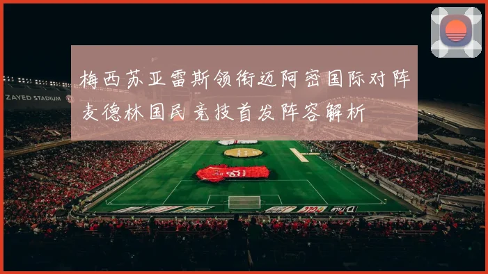 梅西苏亚雷斯领衔迈阿密国际对阵麦德林国民竞技首发阵容解析