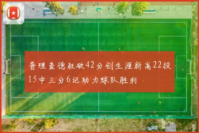普理查德狂砍42分创生涯新高22投15中三分6记助力球队胜利
