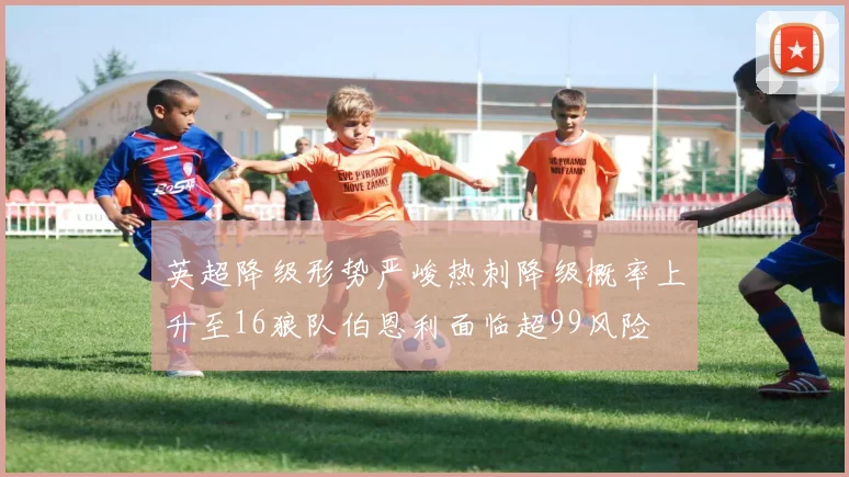英超降级形势严峻热刺降级概率上升至16狼队伯恩利面临超99风险