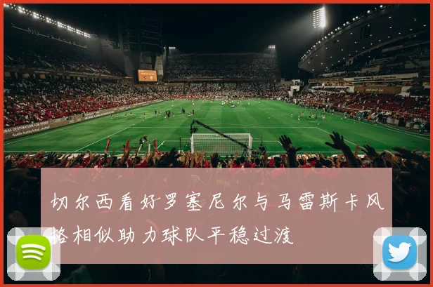 切尔西看好罗塞尼尔与马雷斯卡风格相似助力球队平稳过渡