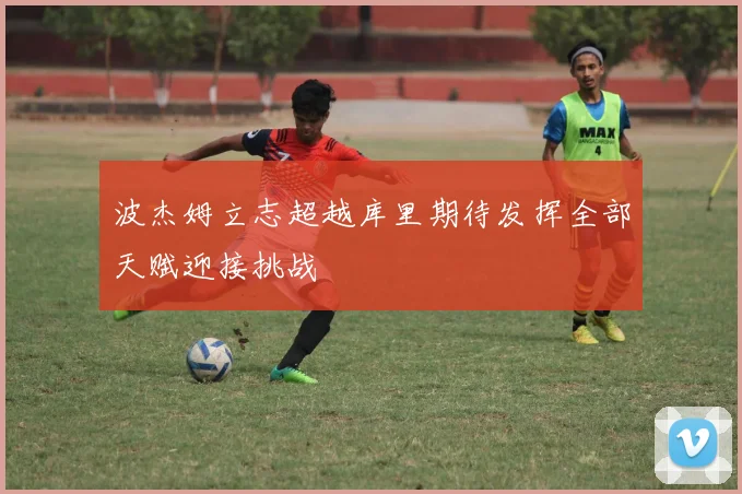 波杰姆立志超越库里期待发挥全部天赋迎接挑战