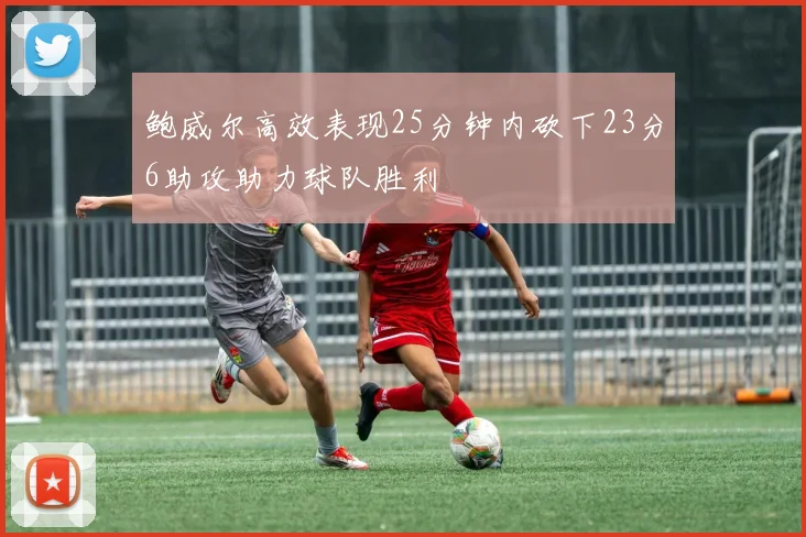 鲍威尔高效表现25分钟内砍下23分6助攻助力球队胜利