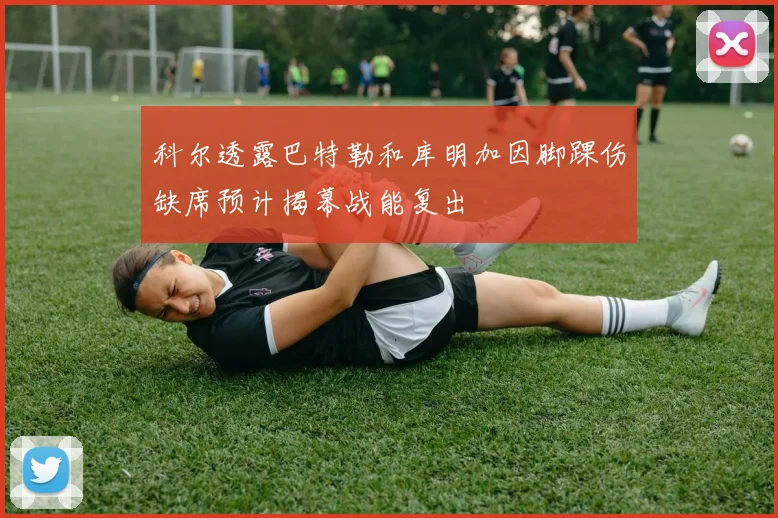 科尔透露巴特勒和库明加因脚踝伤缺席预计揭幕战能复出