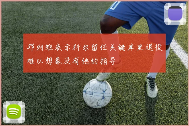 邓利维表示科尔留任关键库里退役难以想象没有他的指导