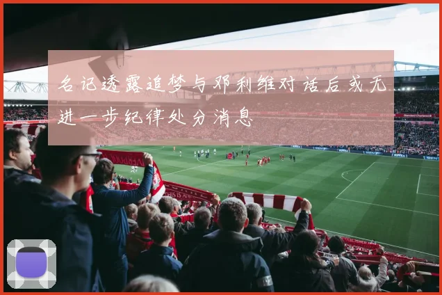名记透露追梦与邓利维对话后或无进一步纪律处分消息