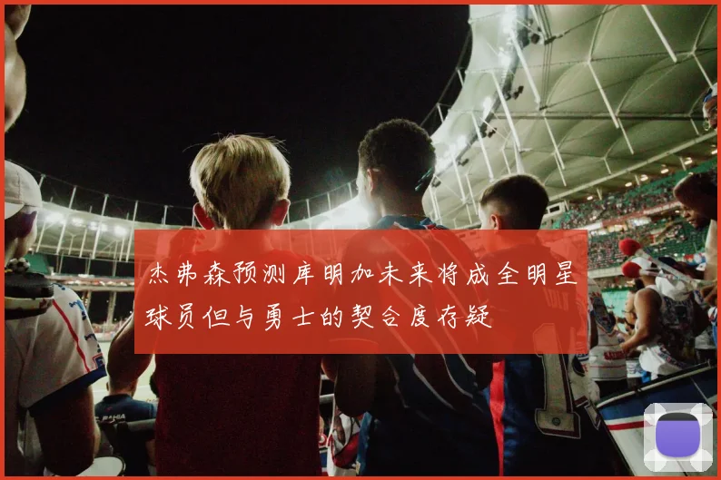 杰弗森预测库明加未来将成全明星球员但与勇士的契合度存疑