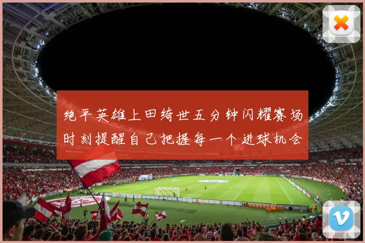 绝平英雄上田绮世五分钟闪耀赛场时刻提醒自己把握每一个进球机会