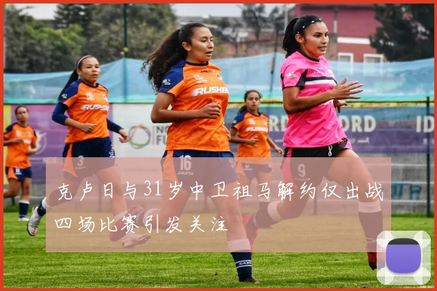 克卢日与31岁中卫祖马解约仅出战四场比赛引发关注