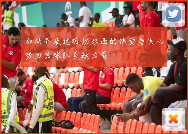 加纳乔表达对切尔西的热爱与决心努力为球队贡献力量