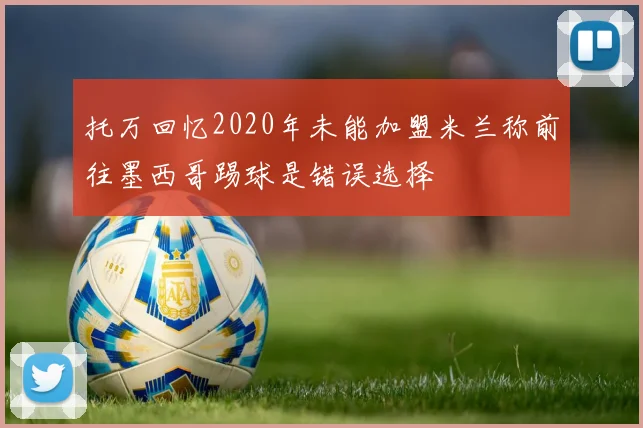 托万回忆2020年未能加盟米兰称前往墨西哥踢球是错误选择