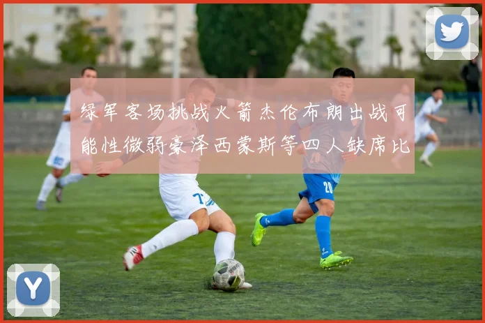 绿军客场挑战火箭杰伦布朗出战可能性微弱豪泽西蒙斯等四人缺席比赛