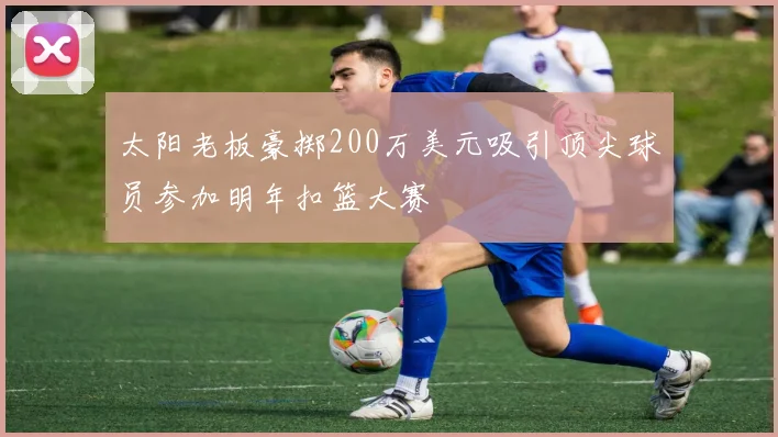太阳老板豪掷200万美元吸引顶尖球员参加明年扣篮大赛