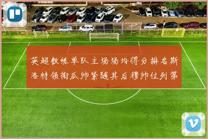 英超教练单队主场场均得分排名斯洛特领衔瓜帅紧随其后穆帅位列第五