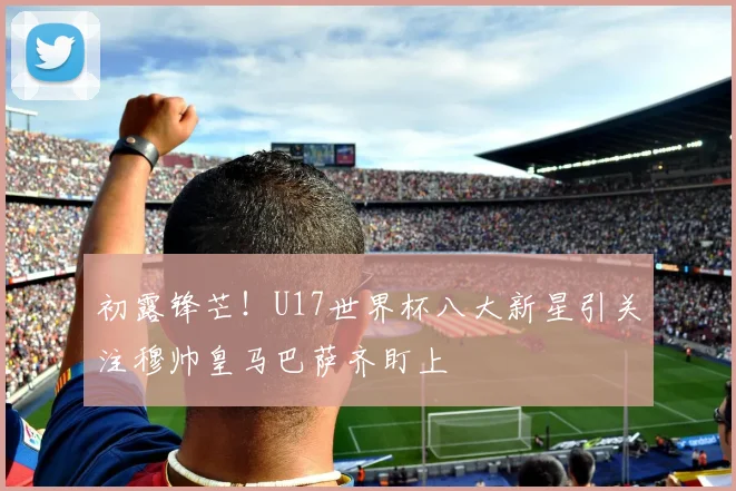 初露锋芒！U17世界杯八大新星引关注穆帅皇马巴萨齐盯上