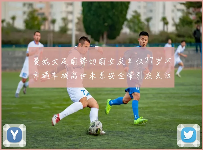 曼城女足前锋的前女友年仅27岁不幸遇车祸离世未系安全带引发关注