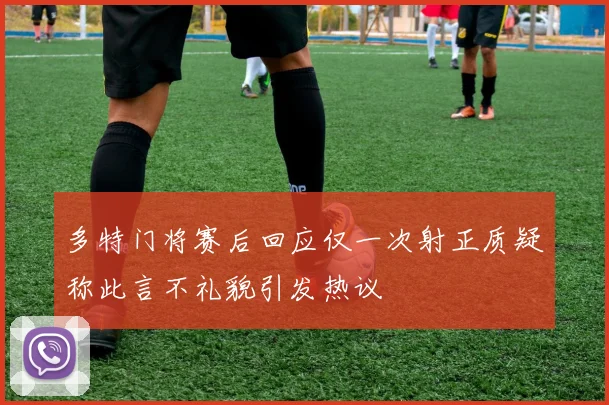 多特门将赛后回应仅一次射正质疑称此言不礼貌引发热议