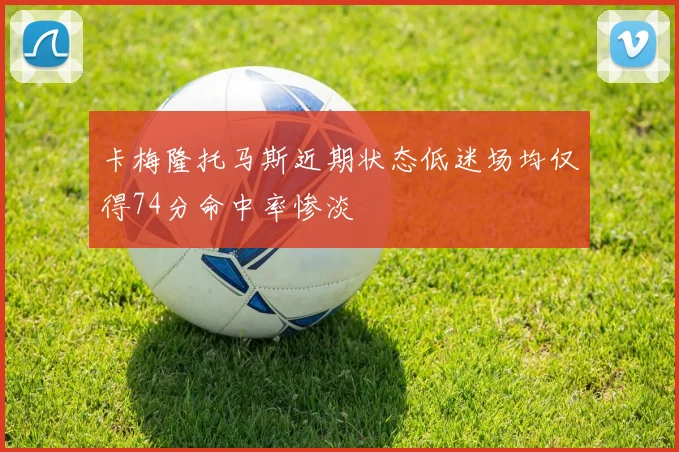 卡梅隆托马斯近期状态低迷场均仅得74分命中率惨淡