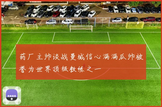 药厂主帅谈战曼城信心满满瓜帅被誉为世界顶级教练之一
