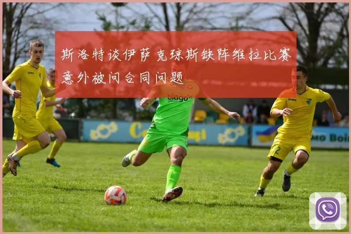 斯洛特谈伊萨克琼斯缺阵维拉比赛意外被问合同问题