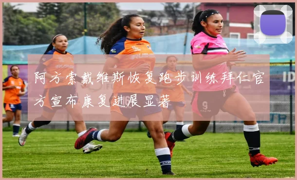 阿方索戴维斯恢复跑步训练拜仁官方宣布康复进展显著