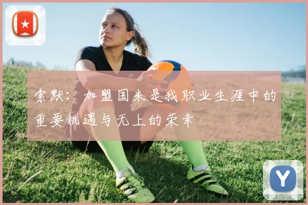 索默：加盟国米是我职业生涯中的重要机遇与无上的荣幸