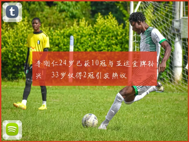 李刚仁24岁已获10冠与亚运金牌孙兴慜33岁仅得2冠引发热议
