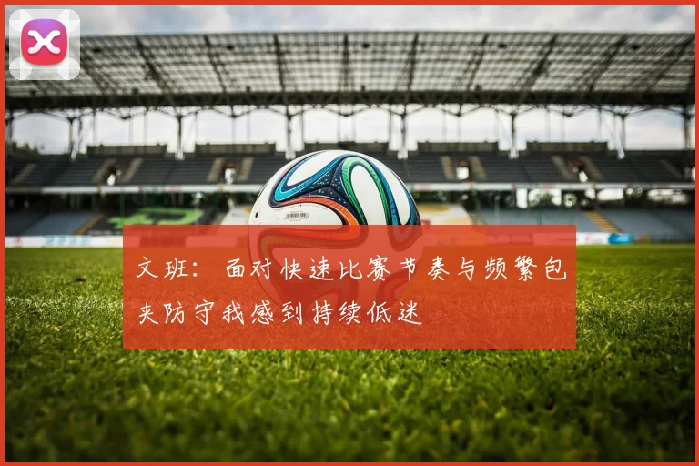 文班：面对快速比赛节奏与频繁包夹防守我感到持续低迷