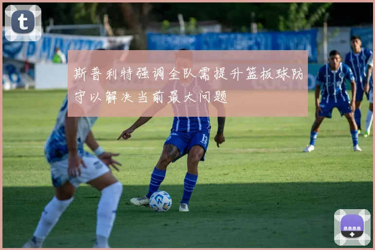 斯普利特强调全队需提升篮板球防守以解决当前最大问题
