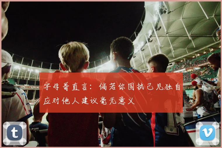 字母哥直言：倘若你固执己见独自应对他人建议毫无意义