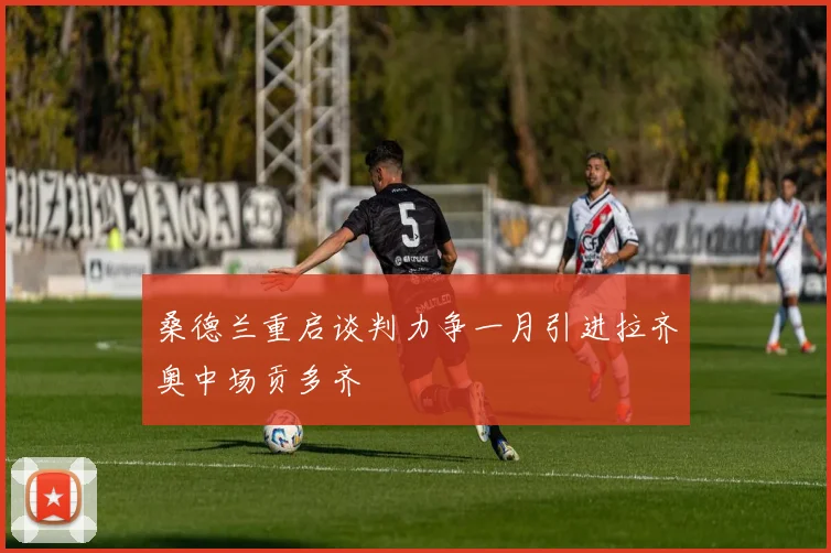 桑德兰重启谈判力争一月引进拉齐奥中场贡多齐