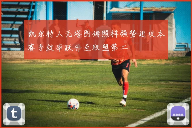 凯尔特人无塔图姆照样强势进攻本赛季效率跃升至联盟第二