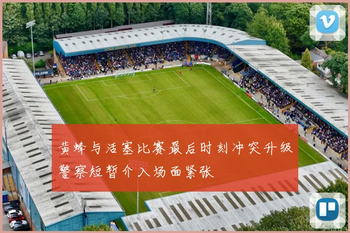 黄蜂与活塞比赛最后时刻冲突升级警察短暂介入场面紧张