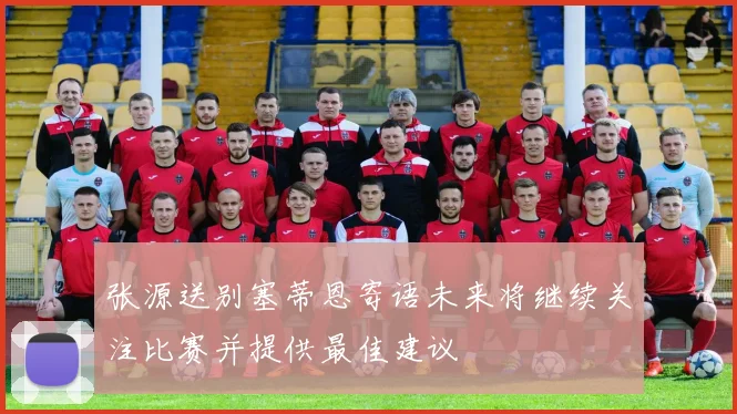张源送别塞蒂恩寄语未来将继续关注比赛并提供最佳建议