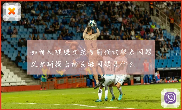 如何处理现女友与前任的联系问题皮尔斯提出的关键问题是什么